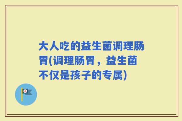 大人吃的益生菌调理肠胃(调理肠胃,益生菌不仅是孩子的专属) 大人吃的益生菌调理肠胃(调理肠胃,益生菌不仅是孩子的专属)
