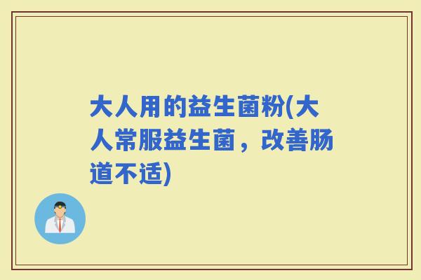 大人用的益生菌粉(大人常服益生菌，改善肠道不适)