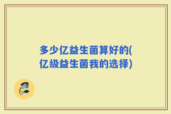 多少亿益生菌算好的(亿级益生菌我的选择)