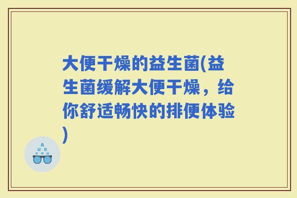 大便干燥的益生菌(益生菌缓解大便干燥，给你舒适畅快的排便体验)