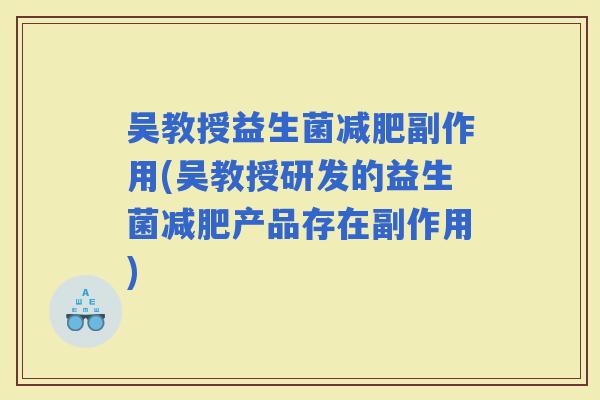 吴教授益生菌副作用(吴教授研发的益生菌产品存在副作用) 吴教授益生菌副作用(吴教授研发的益生菌产品存在副作用)