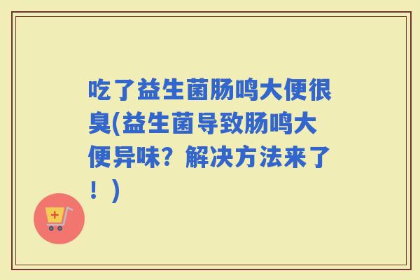 吃了益生菌肠鸣大便很臭(益生菌导致肠鸣大便异味？解决方法来了！)
