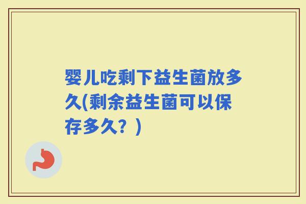 婴儿吃剩下益生菌放多久(剩余益生菌可以保存多久？)
