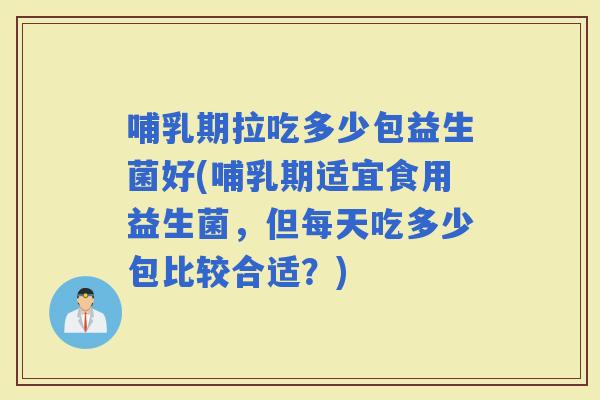 哺乳期拉吃多少包益生菌好(哺乳期适宜食用益生菌，但每天吃多少包比较合适？)