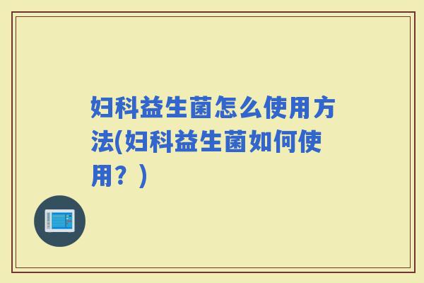 益生菌怎么使用方法(益生菌如何使用？)