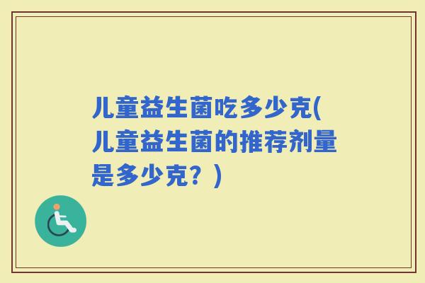 儿童益生菌吃多少克(儿童益生菌的推荐剂量是多少克?) 儿童益生菌吃多少克(儿童益生菌的推荐剂量是多少克?)