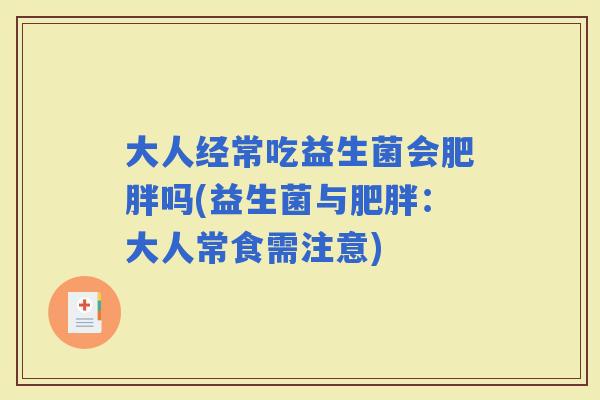 大人经常吃益生菌会吗(益生菌与：大人常食需注意)
