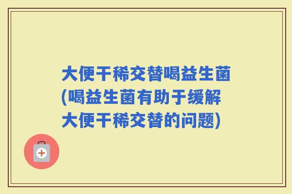 大便干稀交替喝益生菌(喝益生菌有助于缓解大便干稀交替的问题)