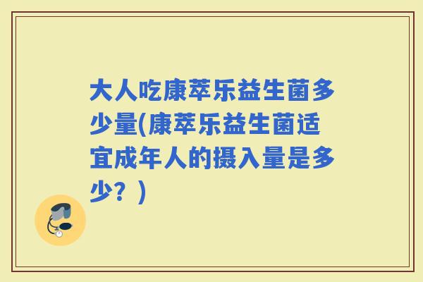 大人吃康萃乐益生菌多少量(康萃乐益生菌适宜成年人的摄入量是多少？)
