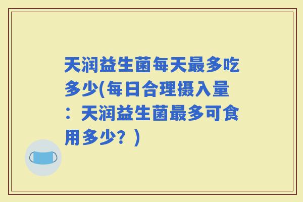 天润益生菌每天多吃多少(每日合理摄入量：天润益生菌多可食用多少？)