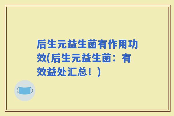 后生元益生菌有作用功效(后生元益生菌：有效益处汇总！)