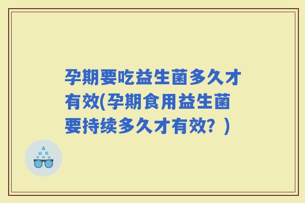 孕期要吃益生菌多久才有效(孕期食用益生菌要持续多久才有效？)
