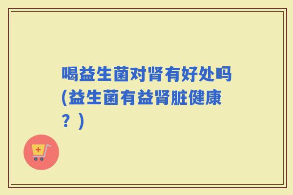 喝益生菌对有好处吗(益生菌有益脏健康？)