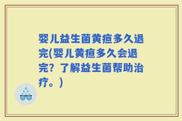 婴儿益生菌黄疸多久退完(婴儿黄疸多久会退完？了解益生菌帮助。)