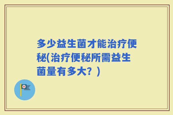 多少益生菌才能(所需益生菌量有多大?) 多少益生菌才能(所需益生菌量有多大?)