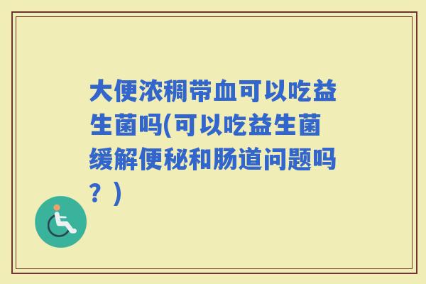 大便浓稠带可以吃益生菌吗(可以吃益生菌缓解和肠道问题吗?) 大便浓稠带可以吃益生菌吗(可以吃益生菌缓解和肠道问题吗?)