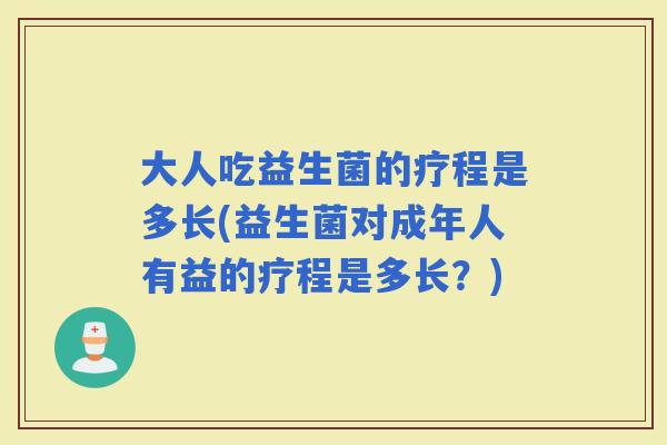 大人吃益生菌的疗程是多长(益生菌对成年人有益的疗程是多长？)