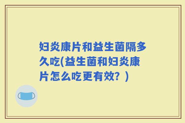 妇炎康片和益生菌隔多久吃(益生菌和妇炎康片怎么吃更有效？)