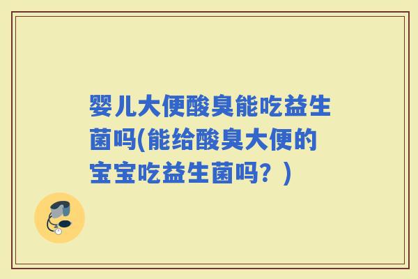 婴儿大便酸臭能吃益生菌吗(能给酸臭大便的宝宝吃益生菌吗？)