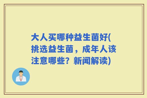 大人买哪种益生菌好(挑选益生菌，成年人该注意哪些？新闻解读)
