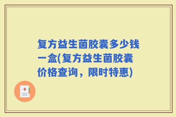 复方益生菌胶囊多少钱一盒(复方益生菌胶囊价格查询，限时特惠)