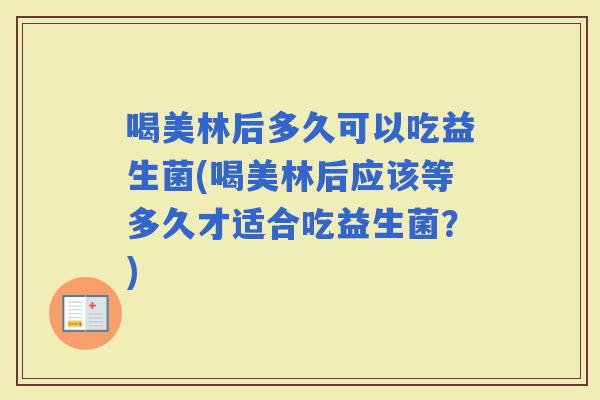喝美林后多久可以吃益生菌(喝美林后应该等多久才适合吃益生菌？)