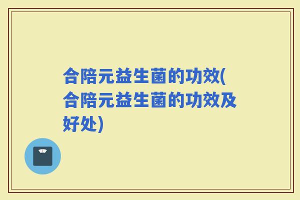 合陪元益生菌的功效(合陪元益生菌的功效及好处)