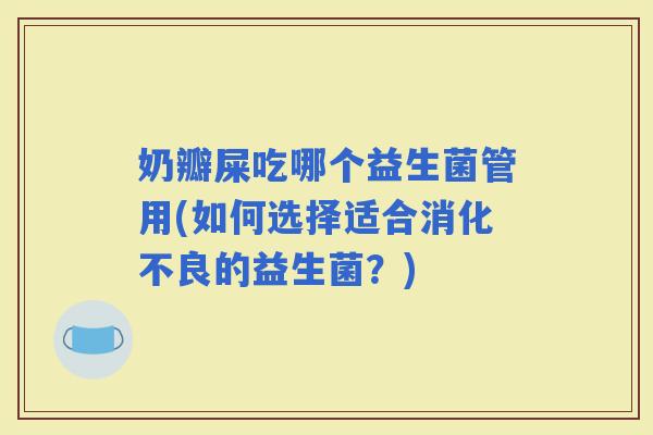奶瓣屎吃哪个益生菌管用(如何选择适合的益生菌?) 奶瓣屎吃哪个益生菌管用(如何选择适合的益生菌?)