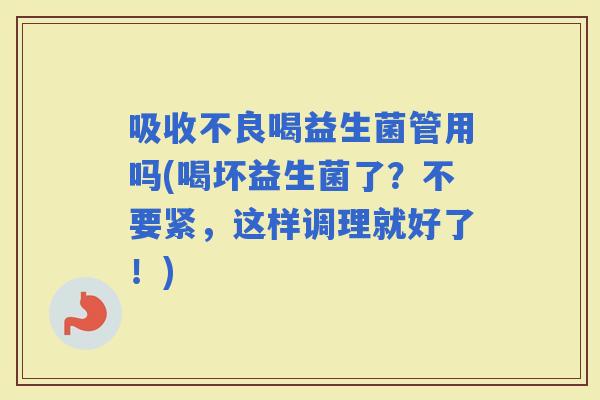 吸收不良喝益生菌管用吗(喝坏益生菌了?不要紧,这样调理就好了!) 吸收不良喝益生菌管用吗(喝坏益生菌了?不要紧,这样调理就好了!)