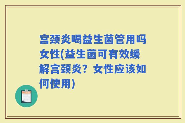 宫颈炎喝益生菌管用吗女性(益生菌可有效缓解宫颈炎？女性应该如何使用)