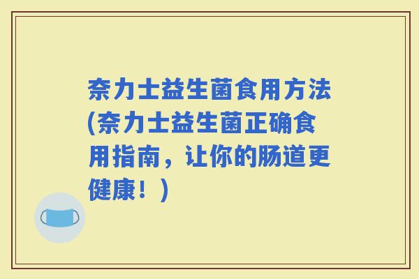 奈力士益生菌食用方法(奈力士益生菌正确食用指南，让你的肠道更健康！)