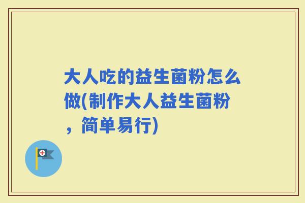 大人吃的益生菌粉怎么做(制作大人益生菌粉，简单易行)
