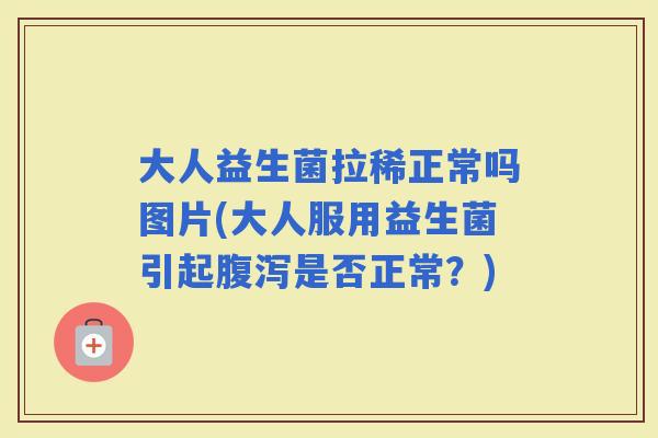 大人益生菌拉稀正常吗图片(大人服用益生菌引起是否正常？)