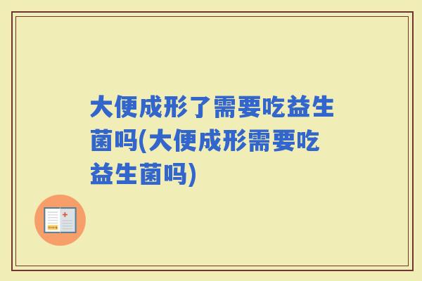 大便成形了需要吃益生菌吗(大便成形需要吃益生菌吗)