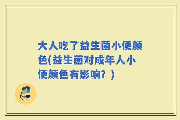 大人吃了益生菌小便颜色(益生菌对成年人小便颜色有影响？)