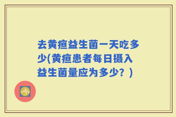 去黄疸益生菌一天吃多少(黄疸患者每日摄入益生菌量应为多少?) 去黄疸益生菌一天吃多少(黄疸患者每日摄入益生菌量应为多少?)