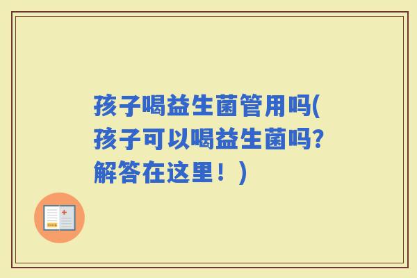 孩子喝益生菌管用吗(孩子可以喝益生菌吗?解答在这里!) 孩子喝益生菌管用吗(孩子可以喝益生菌吗?解答在这里!)