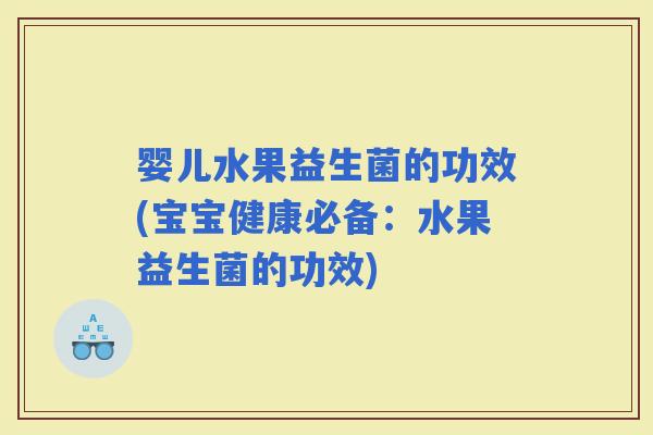 婴儿水果益生菌的功效(宝宝健康必备：水果益生菌的功效)