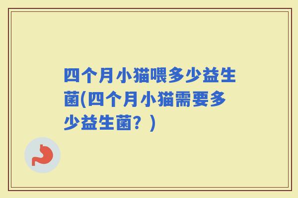 四个月小猫喂多少益生菌(四个月小猫需要多少益生菌?) 四个月小猫喂多少益生菌(四个月小猫需要多少益生菌?)