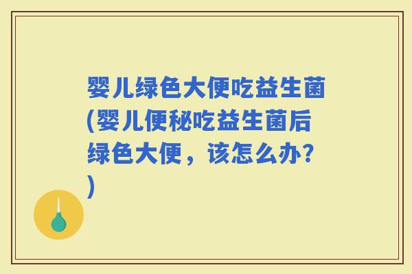 婴儿绿色大便吃益生菌(婴儿吃益生菌后绿色大便，该怎么办？)