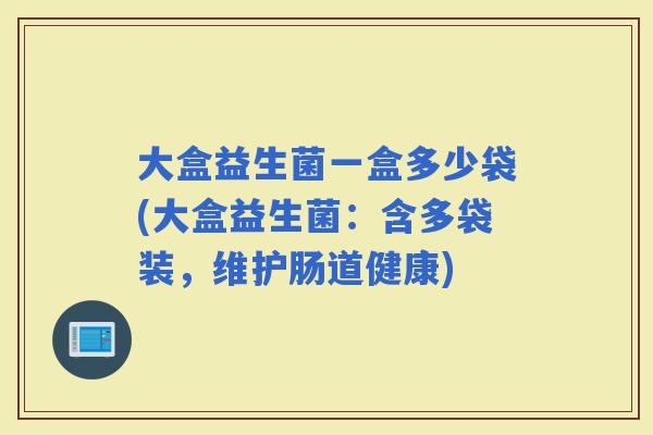 大盒益生菌一盒多少袋(大盒益生菌：含多袋装，维护肠道健康)
