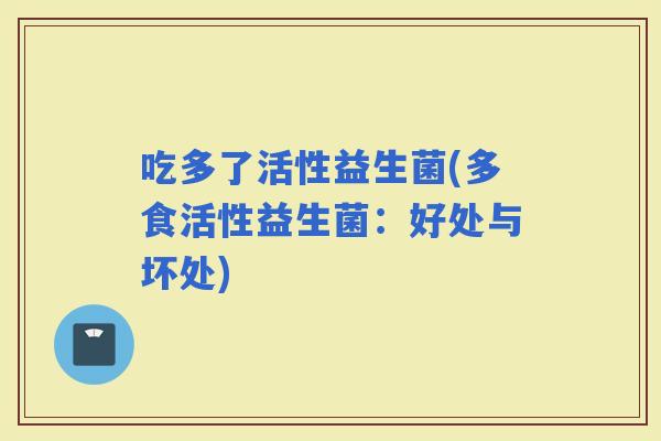 吃多了活性益生菌(多食活性益生菌:好处与坏处) 吃多了活性益生菌(多食活性益生菌:好处与坏处)