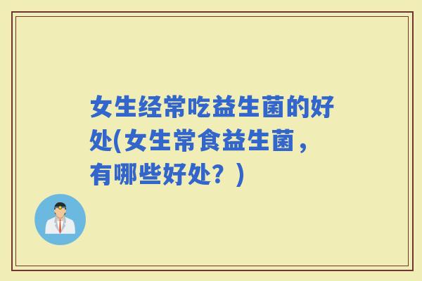 女生经常吃益生菌的好处(女生常食益生菌，有哪些好处？)