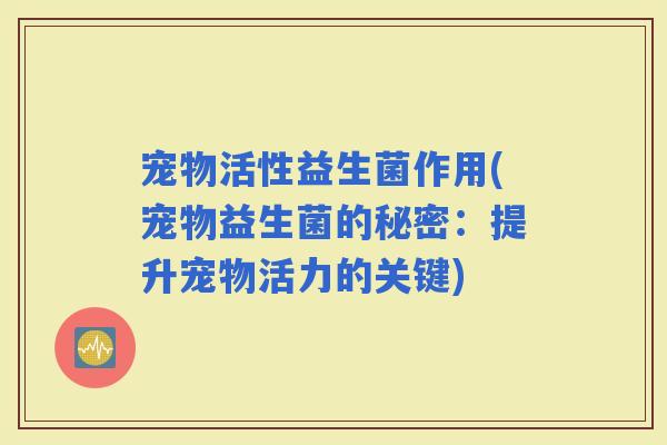 宠物活性益生菌作用(宠物益生菌的秘密：提升宠物活力的关键)