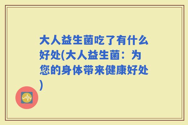大人益生菌吃了有什么好处(大人益生菌:为您的身体带来健康好处) 大人益生菌吃了有什么好处(大人益生菌:为您的身体带来健康好处)