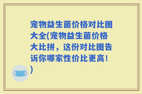宠物益生菌价格对比图大全(宠物益生菌价格大比拼，这份对比图告诉你哪家性价比更高！)