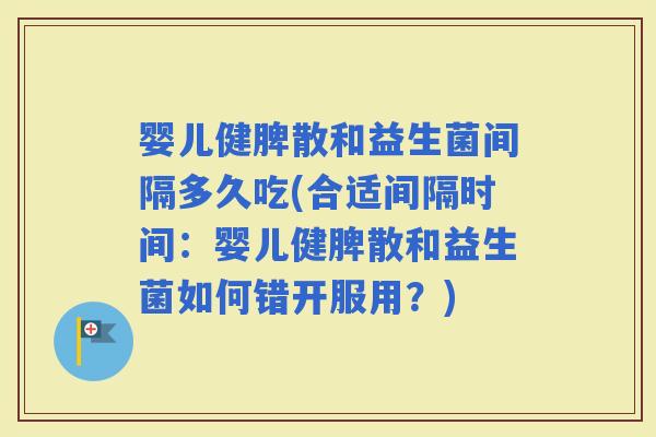 婴儿健脾散和益生菌间隔多久吃(合适间隔时间:婴儿健脾散和益生菌如何错开服用?) 婴儿健脾散和益生菌间隔多久吃(合适间隔时间:婴儿健脾散和益生菌如何错开服用?)