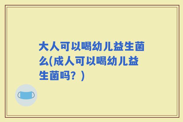 大人可以喝幼儿益生菌么(成人可以喝幼儿益生菌吗?) 大人可以喝幼儿益生菌么(成人可以喝幼儿益生菌吗?)