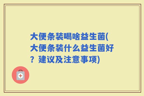 大便条装喝啥益生菌(大便条装什么益生菌好？建议及注意事项)