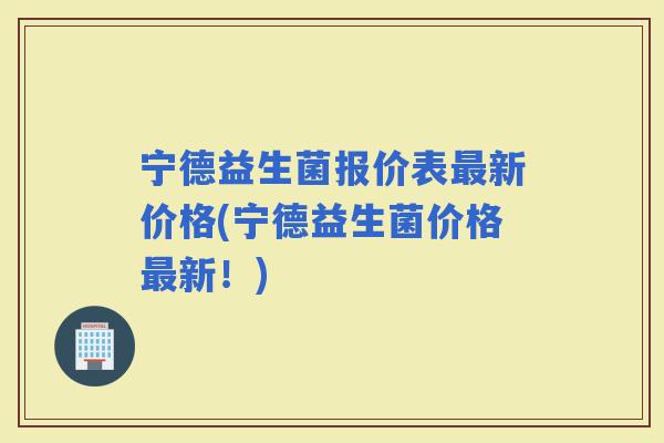 宁德益生菌报价表新价格(宁德益生菌价格新！)